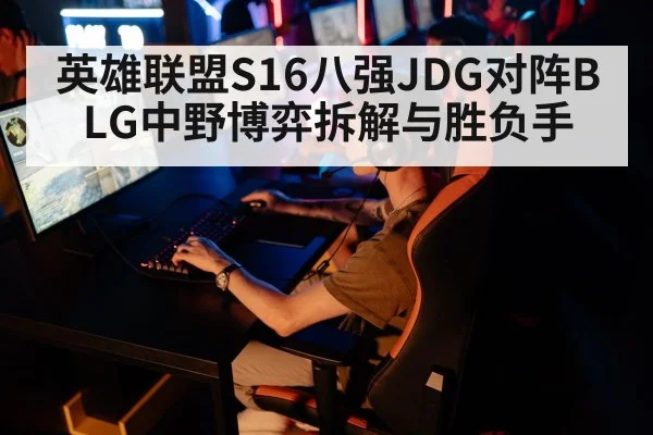英雄联盟S16八强JDG对阵BLG中野博弈拆解与胜负手