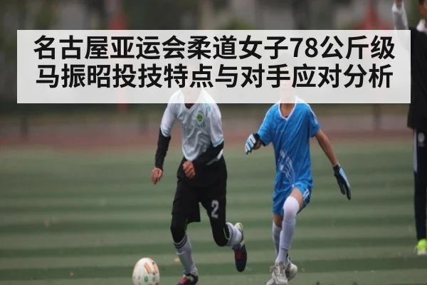 名古屋亚运会柔道女子78公斤级马振昭投技特点与对手应对分析
