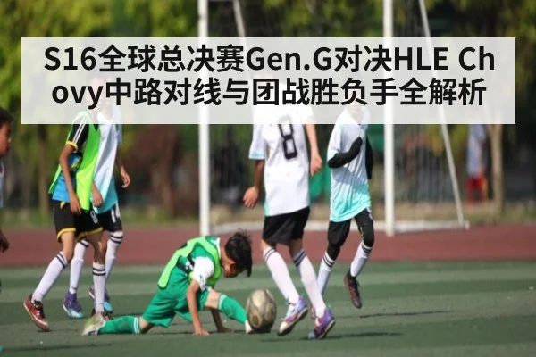 S16全球总决赛Gen.G对决HLE Chovy中路对线与团战胜负手全解析