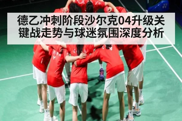 德乙冲刺阶段沙尔克04升级关键战走势与球迷氛围深度分析