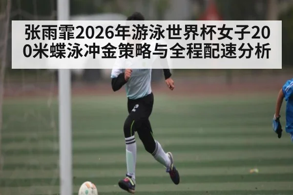 张雨霏2026年游泳世界杯女子200米蝶泳冲金策略与全程配速分析