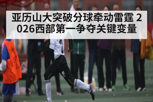亚历山大突破分球牵动雷霆 2026西部第一争夺关键变量