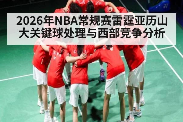 2026年NBA常规赛雷霆亚历山大关键球处理与西部竞争分析