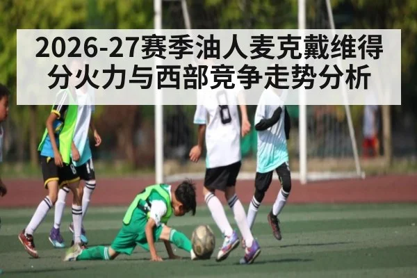 2026-27赛季油人麦克戴维得分火力与西部竞争走势分析