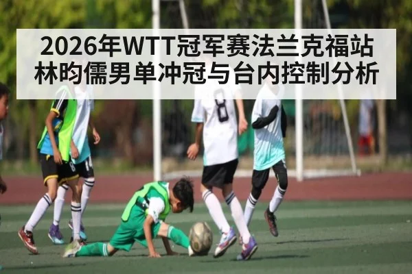 2026年WTT冠军赛法兰克福站林昀儒男单冲冠与台内控制分析