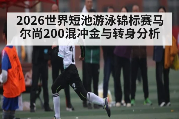 2026世界短池游泳锦标赛马尔尚200混冲金与转身分析